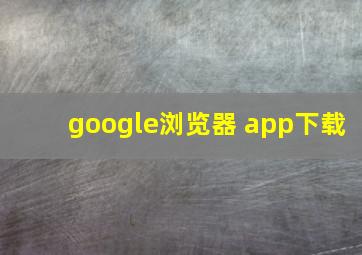 google浏览器 app下载